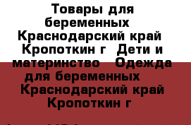 Товары для беременных - Краснодарский край, Кропоткин г. Дети и материнство » Одежда для беременных   . Краснодарский край,Кропоткин г.